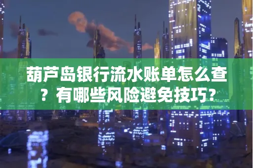 葫芦岛银行流水账单怎么查？有哪些风险避免技巧？