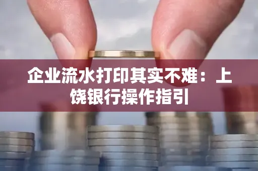 企业流水打印其实不难：上饶银行操作指引