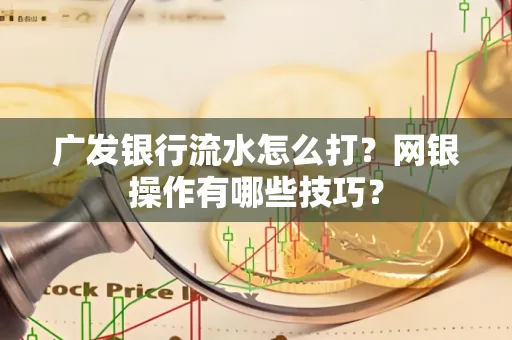 广发银行流水怎么打？网银操作有哪些技巧？