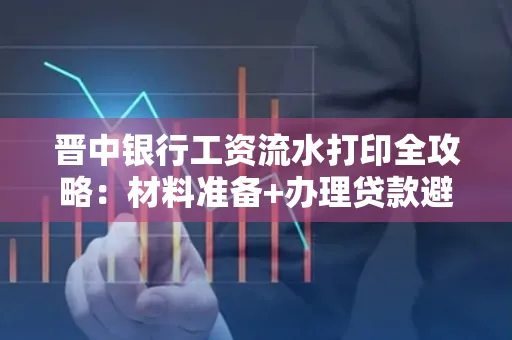 晋中银行工资流水打印全攻略：材料准备+办理贷款避坑指南