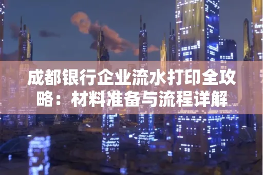成都银行企业流水打印全攻略：材料准备与流程详解