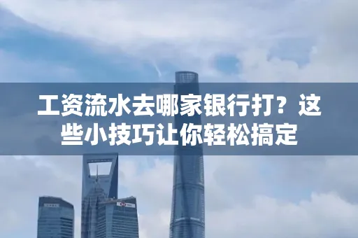 工资流水去哪家银行打？这些小技巧让你轻松搞定