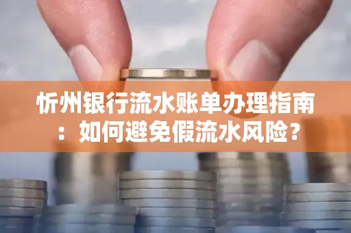 忻州银行流水账单办理指南：如何避免假流水风险？