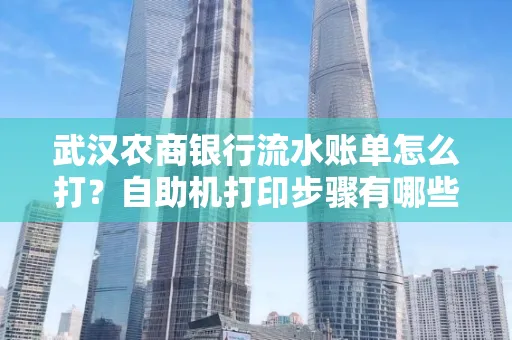 武汉农商银行流水账单怎么打？自助机打印步骤有哪些？