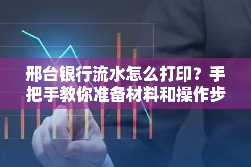 邢台银行流水怎么打印？手把手教你准备材料和操作步骤
