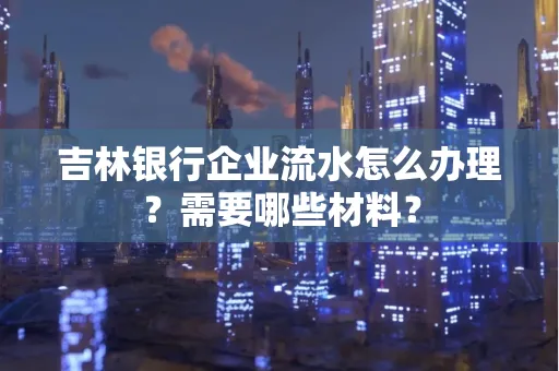 吉林银行企业流水怎么办理？需要哪些材料？