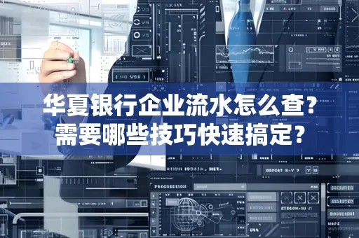 华夏银行企业流水怎么查？需要哪些技巧快速搞定？