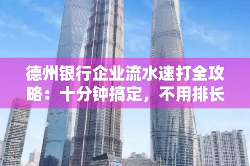 德州银行企业流水速打全攻略：十分钟搞定，不用排长队！