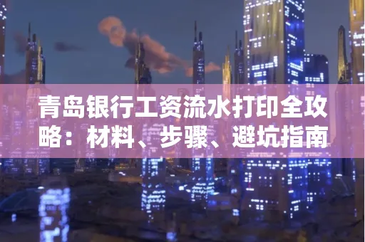 青岛银行工资流水打印全攻略：材料、步骤、避坑指南
