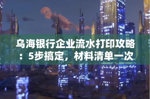 乌海银行企业流水打印攻略:5步搞定,材料清单一次备齐! 乌海银行企业流水打印攻略:5步搞定,材料清单一次备齐!