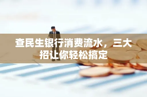 查民生银行消费流水，三大招让你轻松搞定