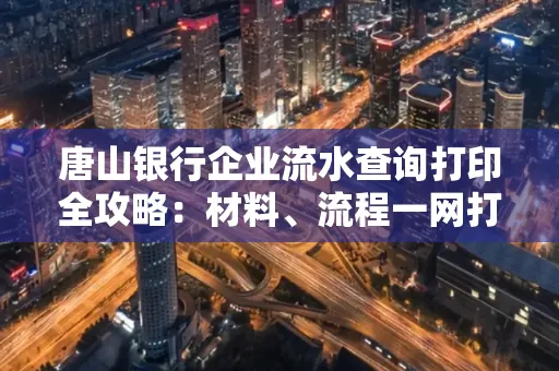 唐山银行企业流水查询打印全攻略：材料、流程一网打尽！