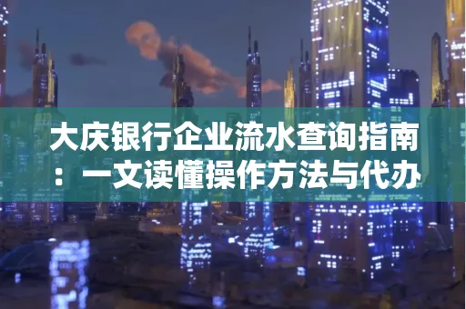 大庆银行企业流水查询指南：一文读懂操作方法与代办注意事项