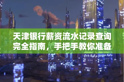 天津银行薪资流水记录查询完全指南，手把手教你准备材料