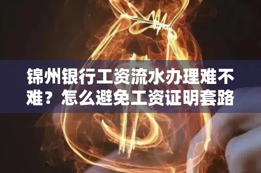 锦州银行工资流水办理难不难？怎么避免工资证明套路？