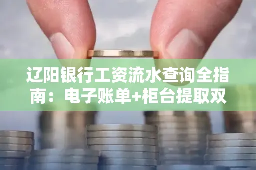 辽阳银行工资流水查询全指南：电子账单+柜台提取双攻略