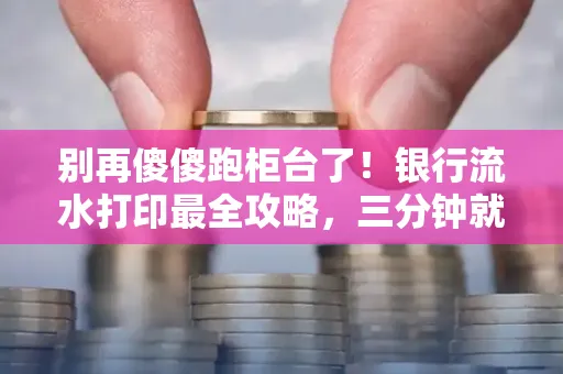 别再傻傻跑柜台了！银行流水打印最全攻略，三分钟就搞懂