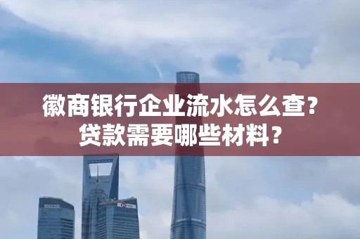 徽商银行企业流水怎么查？贷款需要哪些材料？