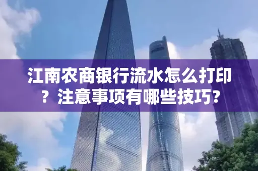 江南农商银行流水怎么打印？注意事项有哪些技巧？