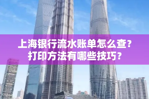 上海银行流水账单怎么查？打印方法有哪些技巧？