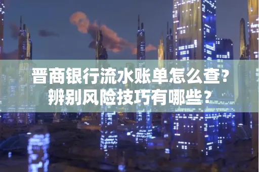 晋商银行流水账单怎么查？辨别风险技巧有哪些？