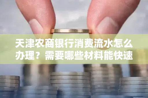 天津农商银行消费流水怎么办理？需要哪些材料能快速提升额度？