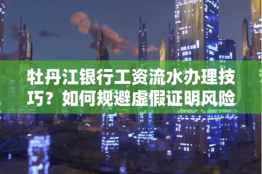 牡丹江银行工资流水办理技巧？如何规避虚假证明风险？