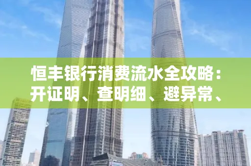 恒丰银行消费流水全攻略：开证明、查明细、避异常、提额度一文吃透