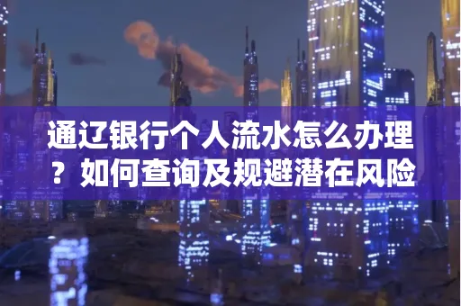 通辽银行个人流水怎么办理？如何查询及规避潜在风险？