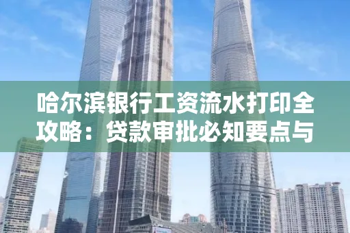 哈尔滨银行工资流水打印全攻略：贷款审批必知要点与实用取证技巧