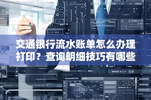 交通银行流水账单怎么办理打印？查询明细技巧有哪些？详细步骤全解析