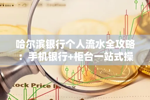 哈尔滨银行个人流水全攻略：手机银行+柜台一站式操作指南