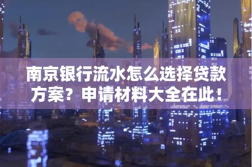 南京银行流水怎么选择贷款方案？申请材料大全在此！
